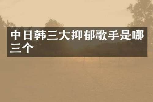 中日韩三大抑郁歌手是哪三个