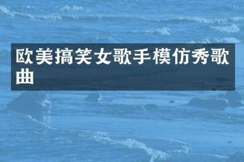 欧美搞笑女歌手模仿秀歌曲