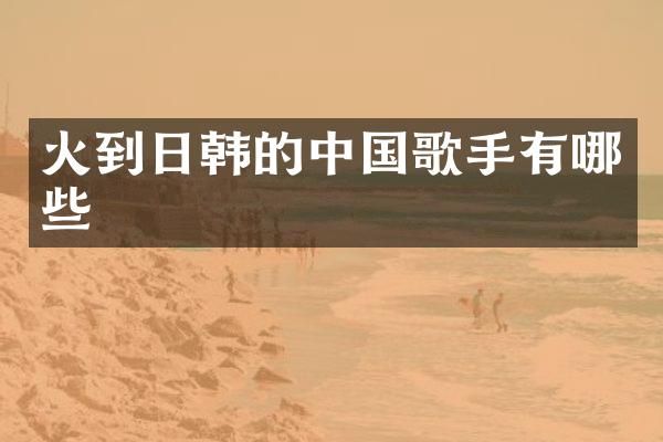 火到日韩的中国歌手有哪些
