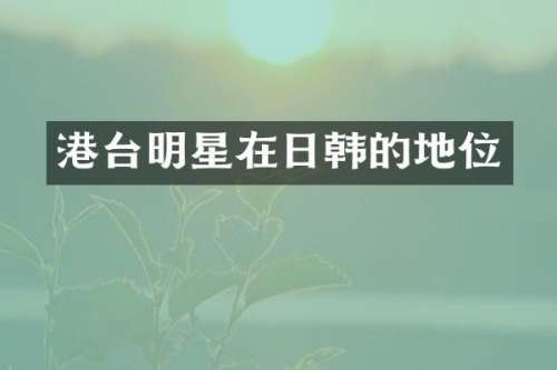 港台明星在日韩的地位