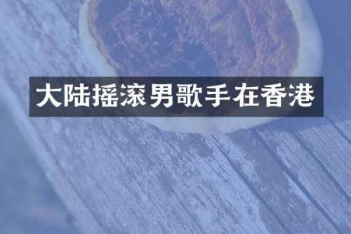 大陆摇滚男歌手在香港