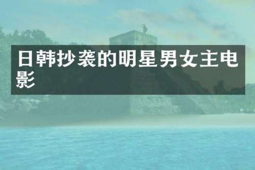 日韩抄袭的明星男女主电影