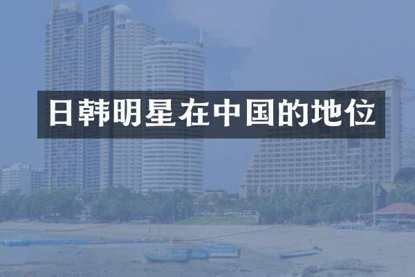 日韩明星在中国的地位