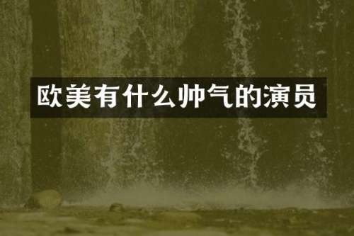 欧美有什么帅气的演员