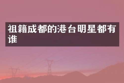 祖籍成都的港台明星都有谁
