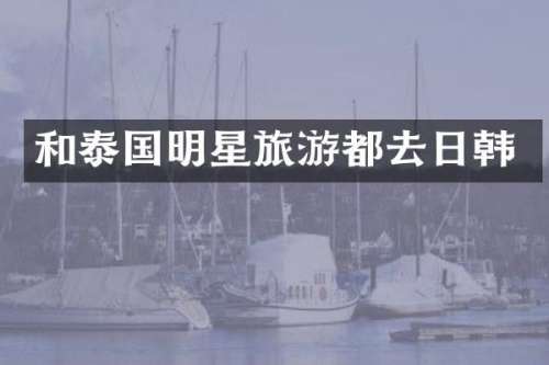 和泰国明星旅游都去日韩