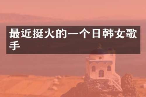 最近挺火的一个日韩女歌手