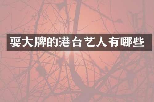 耍大牌的港台艺人有哪些