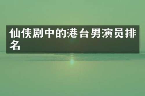 仙侠剧中的港台男演员排名
