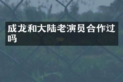成龙和大陆老演员合作过吗