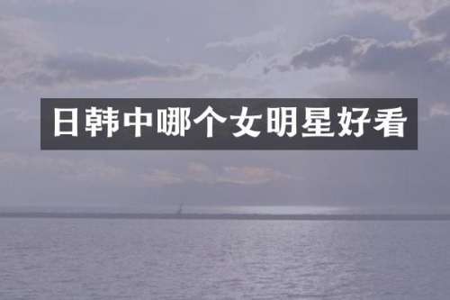 日韩中哪个女明星好看