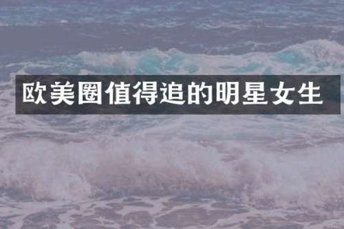 欧美圈值得追的明星女生