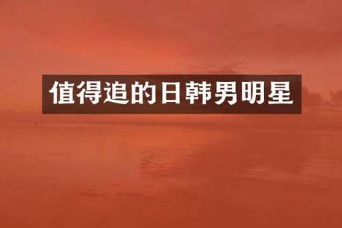 值得追的日韩男明星