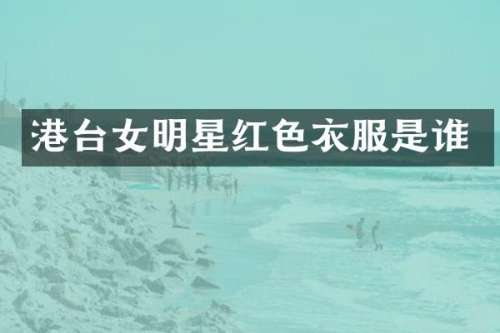 港台女明星红色衣服是谁
