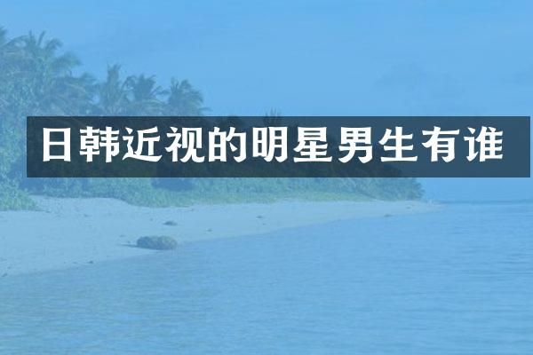 日韩近视的明星男生有谁