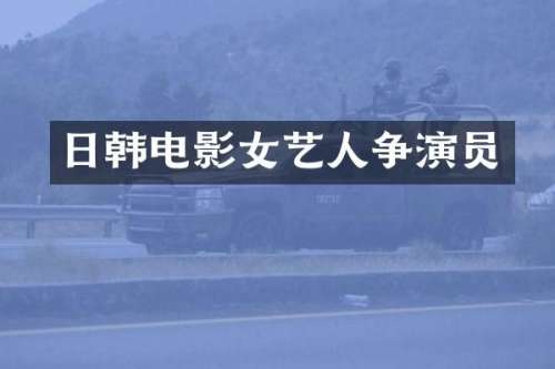 日韩电影女艺人争演员