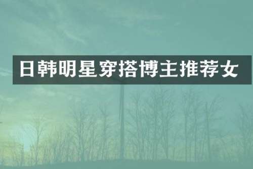 日韩明星穿搭博主推荐女