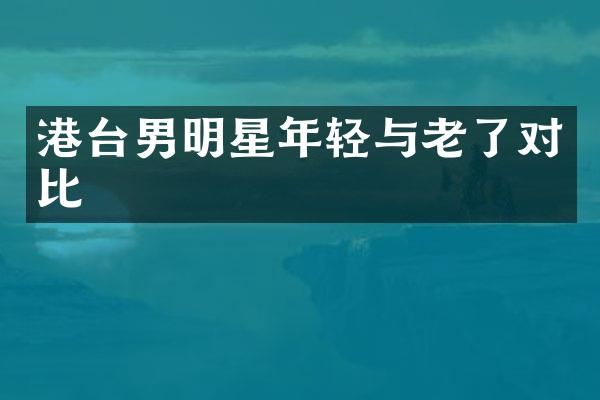 港台男明星年轻与老了对比