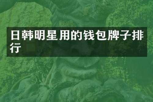 日韩明星用的钱包牌子排行