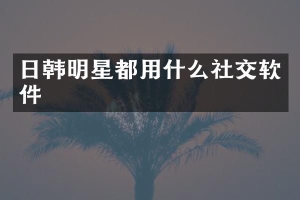 日韩明星都用什么社交软件
