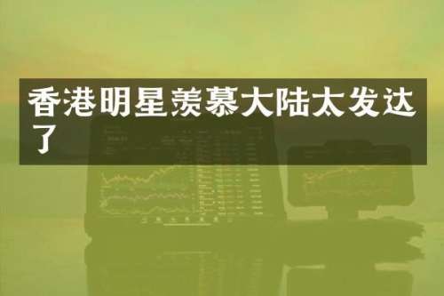 香港明星羡慕大陆太发达了