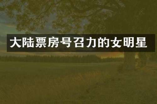 大陆票房号召力的女明星