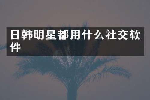 日韩明星都用什么社交软件