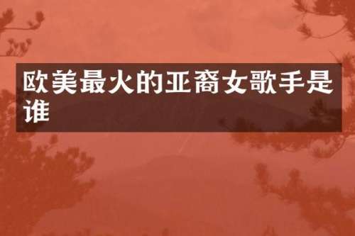 欧美最火的亚裔女歌手是谁
