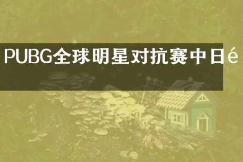 PUBG全球明星对抗赛中日韩