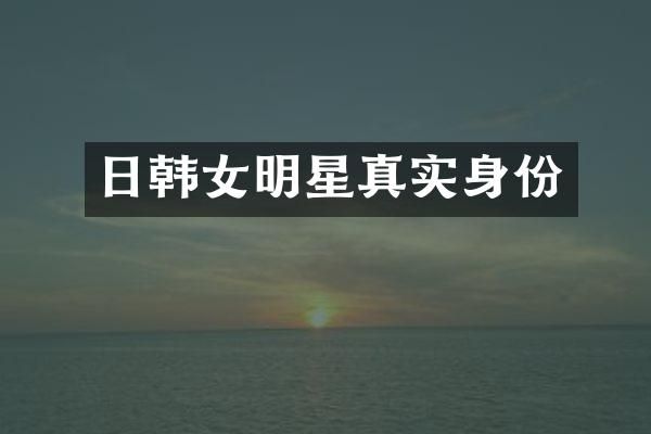 日韩女明星真实身份