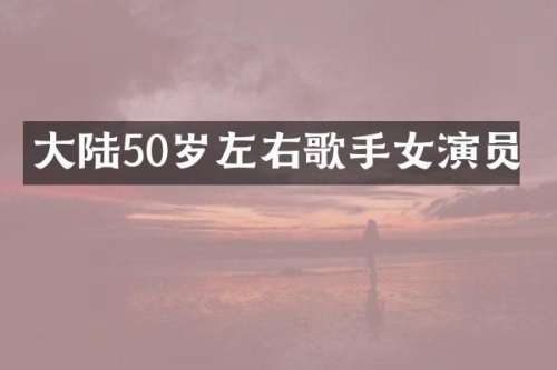 大陆50岁左右歌手女演员