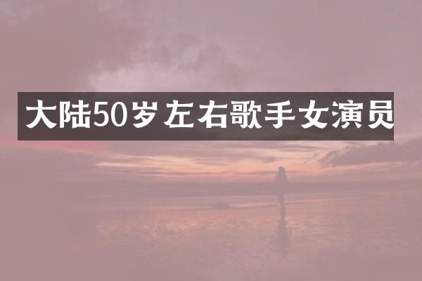 大陆50岁左右歌手女演员