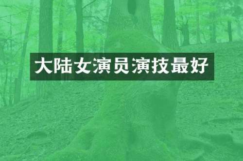 大陆女演员演技最好