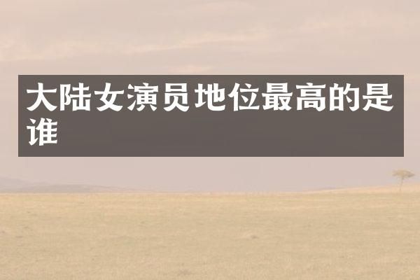 大陆女演员地位最高的是谁