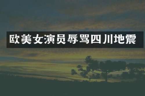 欧演员辱骂四川地震