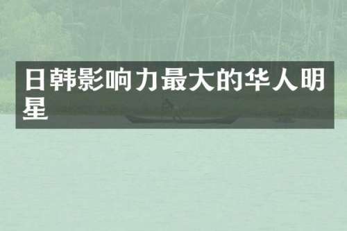 日韩影响力最大的华人明星