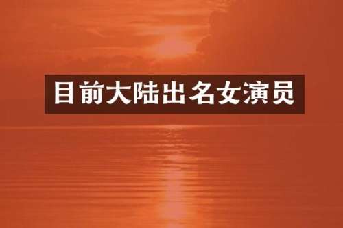 目前大陆出名女演员