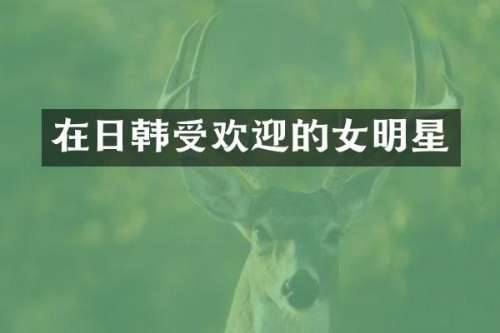 在日韩受欢迎的女明星