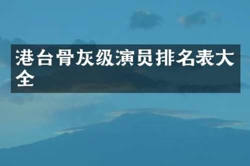 港台骨灰级演员排名表大全