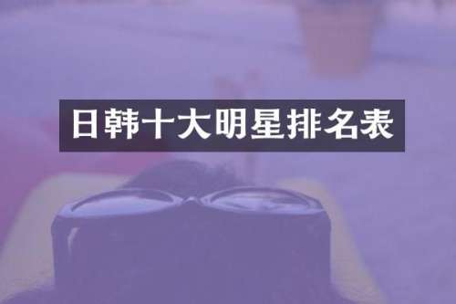 日韩十大明星排名表