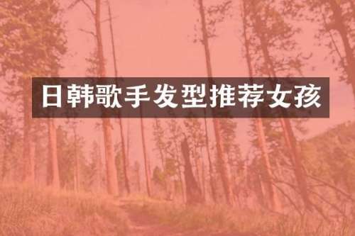 日韩歌手发型推荐女孩