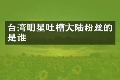 台湾明星吐槽大陆粉丝的是谁