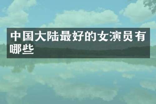 中国大陆最好的女演员有哪些