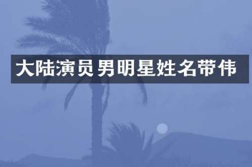 大陆演员男明星姓名带伟