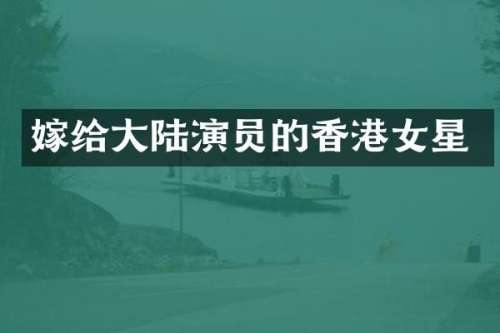 嫁给大陆演员的香港女星