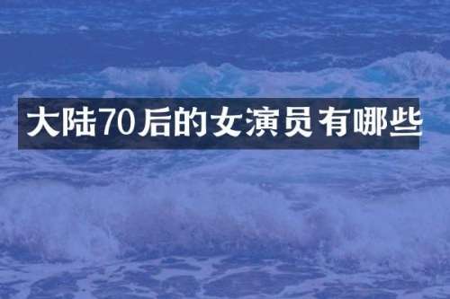 大陆70后的女演员有哪些