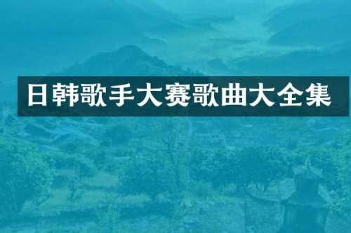 日韩歌手大赛歌曲大全集