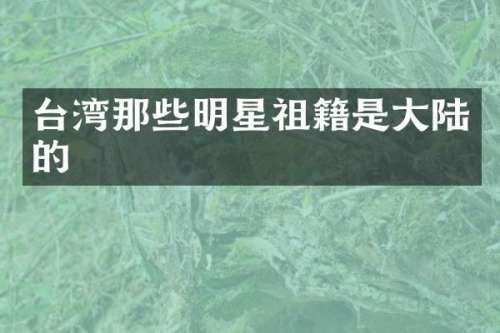 台湾那些明星祖籍是大陆的
