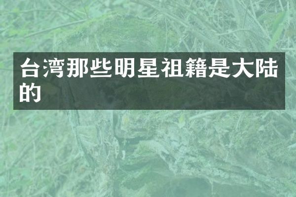 台湾那些明星祖籍是大陆的
