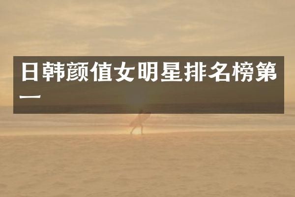 日韩颜值女明星排名榜第一